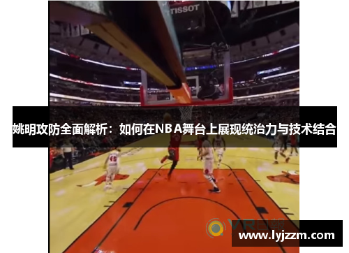 姚明攻防全面解析：如何在NBA舞台上展现统治力与技术结合