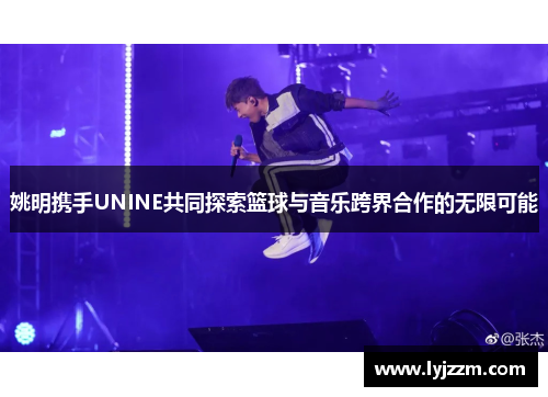 姚明携手UNINE共同探索篮球与音乐跨界合作的无限可能