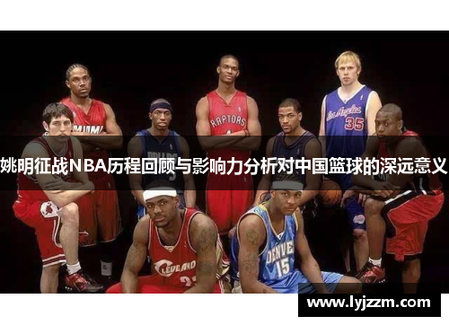 姚明征战NBA历程回顾与影响力分析对中国篮球的深远意义