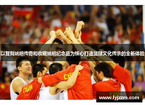以复刻姚明传奇和收藏姚明纪念品为核心打造篮球文化传承的全新体验