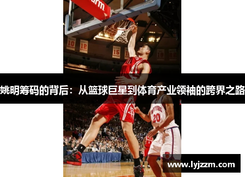 姚明筹码的背后：从篮球巨星到体育产业领袖的跨界之路