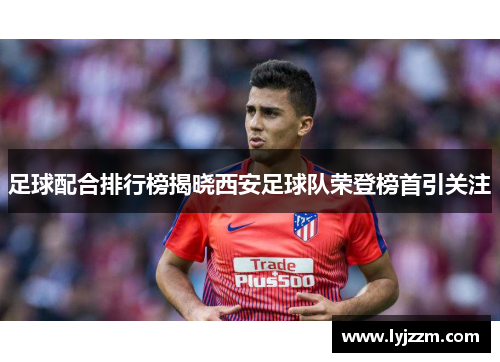 足球配合排行榜揭晓西安足球队荣登榜首引关注