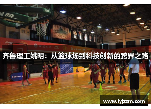 齐鲁理工姚明：从篮球场到科技创新的跨界之路