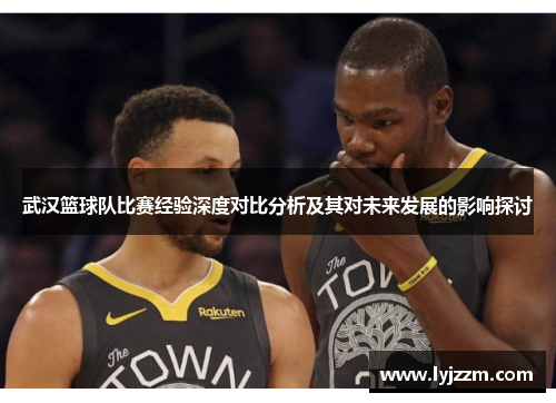 武汉篮球队比赛经验深度对比分析及其对未来发展的影响探讨
