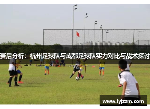 赛后分析：杭州足球队与成都足球队实力对比与战术探讨