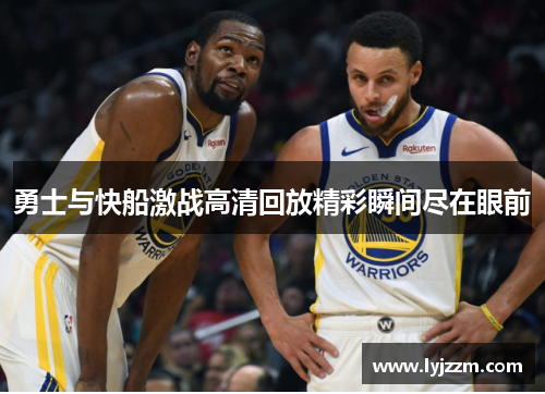 勇士与快船激战高清回放精彩瞬间尽在眼前