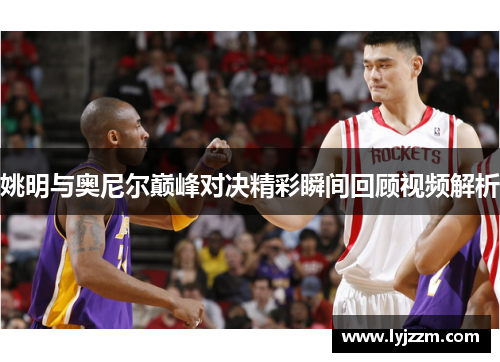 姚明与奥尼尔巅峰对决精彩瞬间回顾视频解析