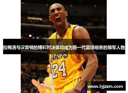 拉梅洛与汉普顿的精彩对决谁将成为新一代篮球明星的领军人物