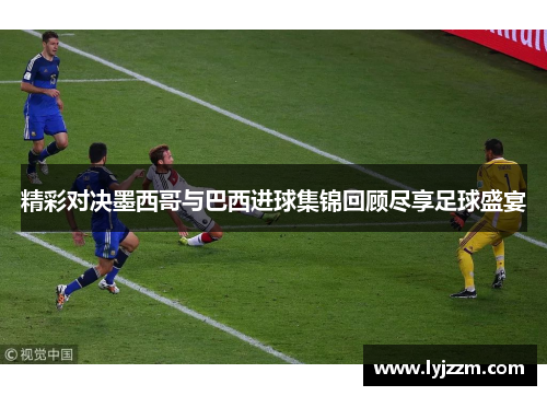 精彩对决墨西哥与巴西进球集锦回顾尽享足球盛宴