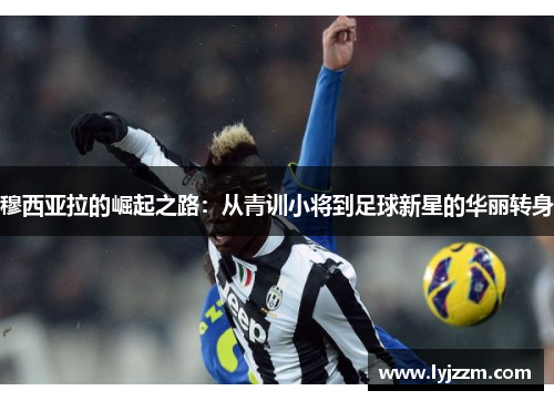 穆西亚拉的崛起之路：从青训小将到足球新星的华丽转身